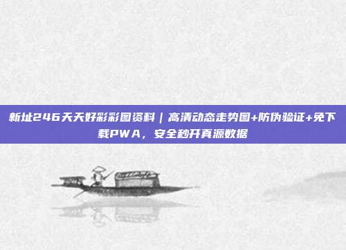 新址246天天好彩彩图资料｜高清动态走势图+防伪验证+免下载PWA，安全秒开真源数据